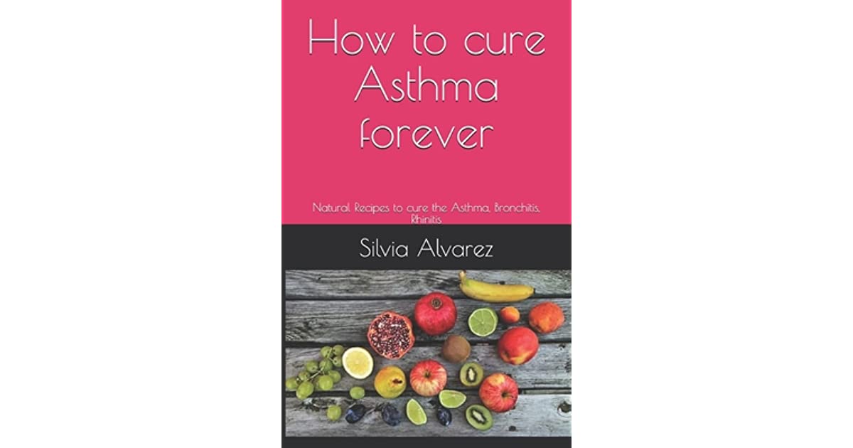 How to cure Asthma forever: Natural Recipes to cure the ...